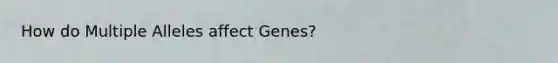 How do Multiple Alleles affect Genes?