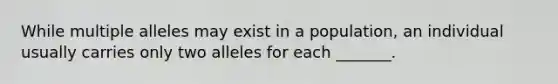 While multiple alleles may exist in a population, an individual usually carries only two alleles for each _______.