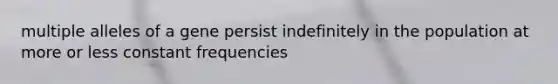 multiple alleles of a gene persist indefinitely in the population at more or less constant frequencies