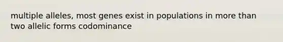 multiple alleles, most genes exist in populations in more than two allelic forms codominance