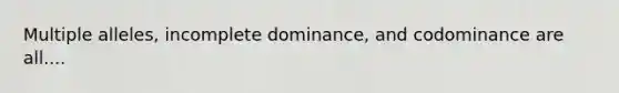 Multiple alleles, incomplete dominance, and codominance are all....