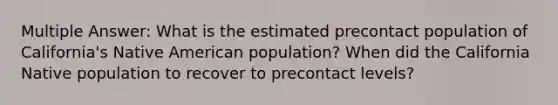 Multiple Answer: What is the estimated precontact population of California's Native American population? When did the California Native population to recover to precontact levels?