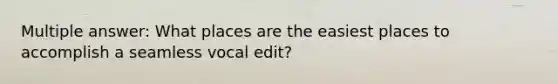 Multiple answer: What places are the easiest places to accomplish a seamless vocal edit?