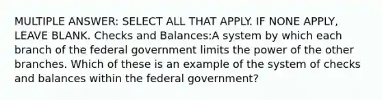 MULTIPLE ANSWER: SELECT ALL THAT APPLY. IF NONE APPLY, LEAVE BLANK. Checks and Balances:A system by which each branch of the federal government limits the power of the other branches. Which of these is an example of the system of checks and balances within the federal government?