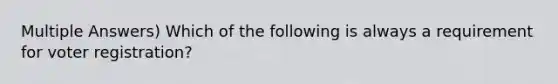 Multiple Answers) Which of the following is always a requirement for voter registration?