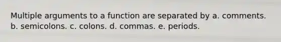 Multiple arguments to a function are separated by a. comments. b. semicolons. c. colons. d. commas. e. periods.