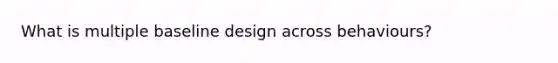 What is multiple baseline design across behaviours?