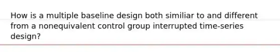 How is a multiple baseline design both similiar to and different from a nonequivalent control group interrupted time-series design?