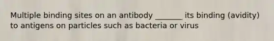 Multiple binding sites on an antibody _______ its binding (avidity) to antigens on particles such as bacteria or virus