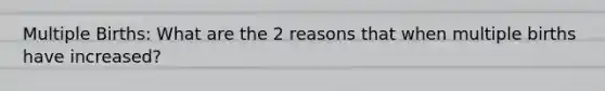 Multiple Births: What are the 2 reasons that when multiple births have increased?