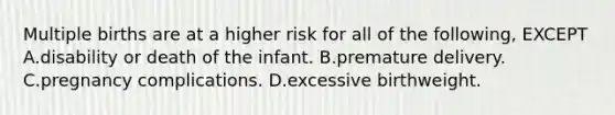 Multiple births are at a higher risk for all of the following, EXCEPT A.disability or death of the infant. B.premature delivery. C.pregnancy complications. D.excessive birthweight.