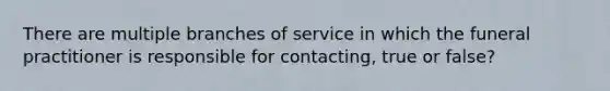 There are multiple branches of service in which the funeral practitioner is responsible for contacting, true or false?