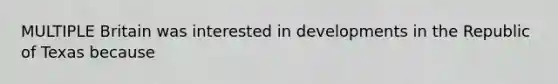 MULTIPLE Britain was interested in developments in the Republic of Texas because