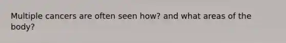 Multiple cancers are often seen how? and what areas of the body?