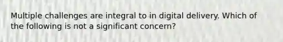 Multiple challenges are integral to in digital delivery. Which of the following is not a significant concern?