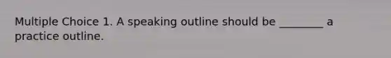 Multiple Choice 1. A speaking outline should be ________ a practice outline.