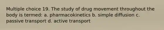 Multiple choice 19. The study of drug movement throughout the body is termed: a. pharmacokinetics b. simple diffusion c. passive transport d. <a href='https://www.questionai.com/knowledge/kMKMOq79JD-active-transport' class='anchor-knowledge'>active transport</a>