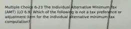 Multiple Choice 6-23 The Individual Alternative Minimum Tax (AMT) (LO 6.9) Which of the following is not a tax preference or adjustment item for the individual alternative minimum tax computation?