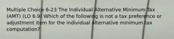 Multiple Choice 6-23 The Individual Alternative Minimum Tax (AMT) (LO 6.9) Which of the following is not a tax preference or adjustment item for the individual alternative minimum tax computation?