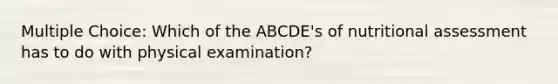 Multiple Choice: Which of the ABCDE's of nutritional assessment has to do with physical examination?