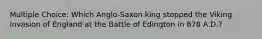 Multiple Choice: Which Anglo-Saxon king stopped the Viking invasion of England at the Battle of Edington in 878 A.D.?