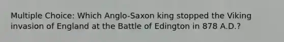 Multiple Choice: Which Anglo-Saxon king stopped the Viking invasion of England at the Battle of Edington in 878 A.D.?