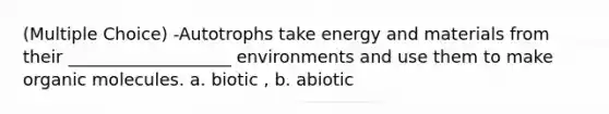 (Multiple Choice) -Autotrophs take energy and materials from their ___________________ environments and use them to make organic molecules. a. biotic , b. abiotic