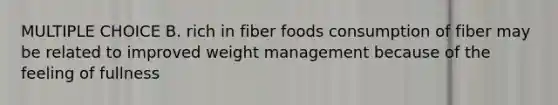 MULTIPLE CHOICE B. rich in fiber foods consumption of fiber may be related to improved weight management because of the feeling of fullness