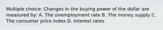 Multiple choice: Changes in the buying power of the dollar are measured by: A. The unemployment rate B. The money supply C. The consumer price index D. Interest rates