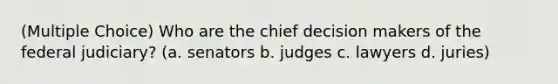 (Multiple Choice) Who are the chief decision makers of the federal judiciary? (a. senators b. judges c. lawyers d. juries)