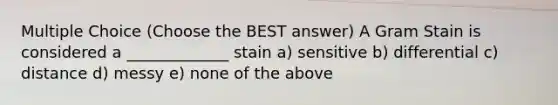 Multiple Choice (Choose the BEST answer) A Gram Stain is considered a _____________ stain a) sensitive b) differential c) distance d) messy e) none of the above