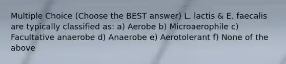 Multiple Choice (Choose the BEST answer) L. lactis & E. faecalis are typically classified as: a) Aerobe b) Microaerophile c) Facultative anaerobe d) Anaerobe e) Aerotolerant f) None of the above