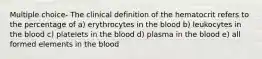 Multiple choice- The clinical definition of the hematocrit refers to the percentage of a) erythrocytes in the blood b) leukocytes in the blood c) platelets in the blood d) plasma in the blood e) all formed elements in the blood