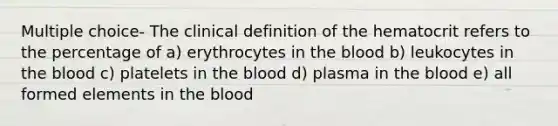 Multiple choice- The clinical definition of the hematocrit refers to the percentage of a) erythrocytes in the blood b) leukocytes in the blood c) platelets in the blood d) plasma in the blood e) all formed elements in the blood