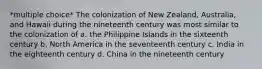 *multiple choice* The colonization of New Zealand, Australia, and Hawaii during the nineteenth century was most similar to the colonization of a. the Philippine Islands in the sixteenth century b. North America in the seventeenth century c. India in the eighteenth century d. China in the nineteenth century