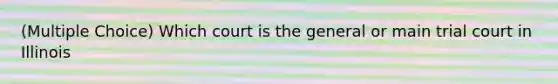 (Multiple Choice) Which court is the general or main trial court in Illinois