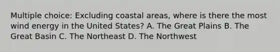 Multiple choice: Excluding coastal areas, where is there the most wind energy in the United States? A. The Great Plains B. The Great Basin C. The Northeast D. The Northwest