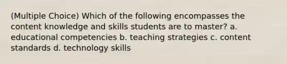 (Multiple Choice) Which of the following encompasses the content knowledge and skills students are to master? a. educational competencies b. teaching strategies c. content standards d. technology skills