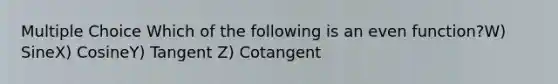 Multiple Choice Which of the following is an even function?W) SineX) CosineY) Tangent Z) Cotangent