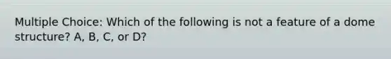 Multiple Choice: Which of the following is not a feature of a dome structure? A, B, C, or D?