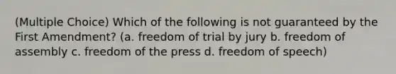 (Multiple Choice) Which of the following is not guaranteed by the First Amendment? (a. freedom of trial by jury b. freedom of assembly c. freedom of the press d. freedom of speech)