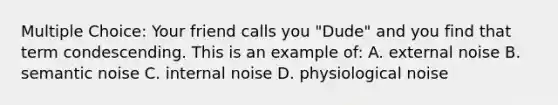 Multiple Choice: Your friend calls you "Dude" and you find that term condescending. This is an example of: A. external noise B. semantic noise C. internal noise D. physiological noise