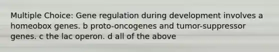 Multiple Choice: Gene regulation during development involves a homeobox genes. b proto-oncogenes and tumor-suppressor genes. c the lac operon. d all of the above