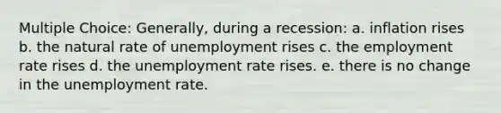 Multiple Choice: Generally, during a recession: a. inflation rises b. the natural rate of unemployment rises c. the employment rate rises d. the unemployment rate rises. e. there is no change in the unemployment rate.