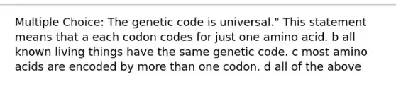 Multiple Choice: The genetic code is universal." This statement means that a each codon codes for just one amino acid. b all known living things have the same genetic code. c most amino acids are encoded by more than one codon. d all of the above