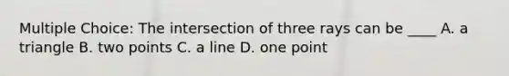 Multiple Choice: The intersection of three rays can be ____ A. a triangle B. two points C. a line D. one point