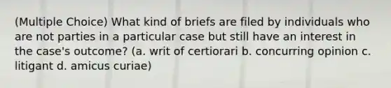 (Multiple Choice) What kind of briefs are filed by individuals who are not parties in a particular case but still have an interest in the case's outcome? (a. writ of certiorari b. concurring opinion c. litigant d. amicus curiae)