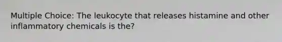 Multiple Choice: The leukocyte that releases histamine and other inflammatory chemicals is the?