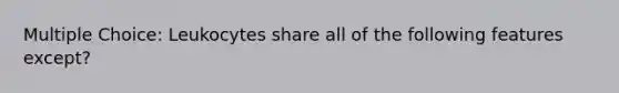 Multiple Choice: Leukocytes share all of the following features except?