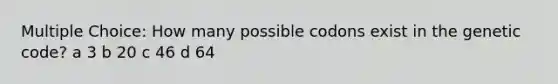 Multiple Choice: How many possible codons exist in the genetic code? a 3 b 20 c 46 d 64